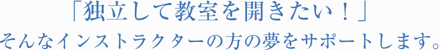 「独立して教室を開きたい！」そんなインストラクターの方の夢をサポートします。